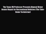 [Read Book] The Texas RV Professor Presents Atwood Water Heater Repair for Recreational Vehicles