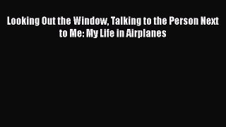 [Read Book] Looking Out the Window Talking to the Person Next to Me: My Life in Airplanes Free