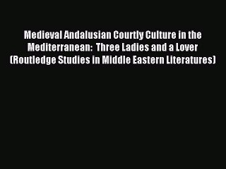 Read Medieval Andalusian Courtly Culture in the Mediterranean:  Three Ladies and a Lover (Routledge