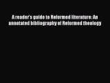 [Read book] A reader's guide to Reformed literature: An annotated bibliography of Reformed