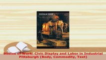 Download  Bodies of Work Civic Display and Labor in Industrial Pittsburgh Body Commodity Text Download Online