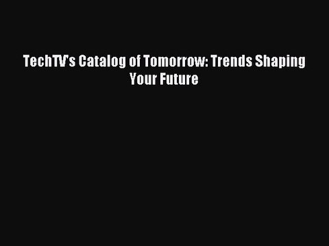 Read TechTV's Catalog of Tomorrow: Trends Shaping Your Future Ebook Free