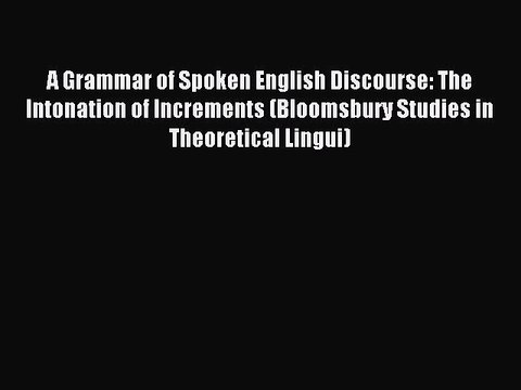 Download A Grammar of Spoken English Discourse: The Intonation of Increments (Bloomsbury Studies