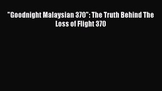[Read Book] Goodnight Malaysian 370: The Truth Behind The Loss of Flight 370  EBook