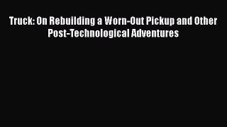 [Read Book] Truck: On Rebuilding a Worn-Out Pickup and Other Post-Technological Adventures