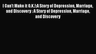 [Read book] I Can't Make it O.K.!:A Story of Depression Marriage and Discovery : A Story of