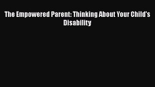Ebook The Empowered Parent: Thinking About Your Child's Disability Read Full Ebook
