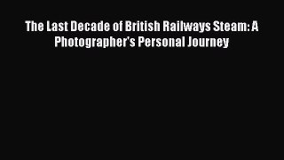 [Read Book] The Last Decade of British Railways Steam: A Photographer's Personal Journey  Read