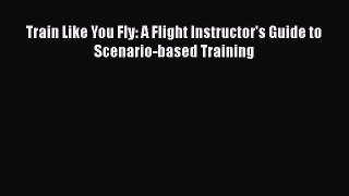 [Read Book] Train Like You Fly: A Flight Instructor's Guide to Scenario-based Training Free