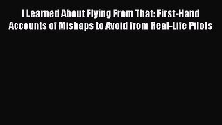 [Read Book] I Learned About Flying From That: First-Hand Accounts of Mishaps to Avoid from
