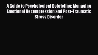 Ebook A Guide to Psychological Debriefing: Managing Emotional Decompression and Post-Traumatic