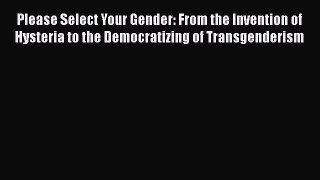 [PDF] Please Select Your Gender: From the Invention of Hysteria to the Democratizing of Transgenderism