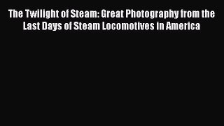 [Read Book] The Twilight of Steam: Great Photography from the Last Days of Steam Locomotives