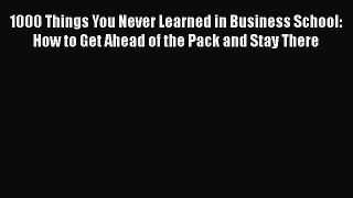 Read 1000 Things You Never Learned in Business School: How to Get Ahead of the Pack and Stay