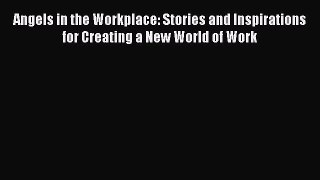 Download Angels in the Workplace: Stories and Inspirations for Creating a New World of Work