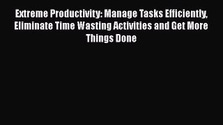 [Read Book] Extreme Productivity: Manage Tasks Efficiently Eliminate Time Wasting Activities