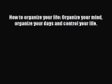 [Read Book] How to organize your life: Organize your mind organize your days and control your
