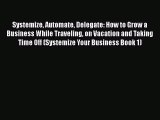 [Read Book] Systemize Automate Delegate: How to Grow a Business While Traveling on Vacation