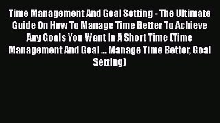 [Read Book] Time Management And Goal Setting - The Ultimate Guide On How To Manage Time Better