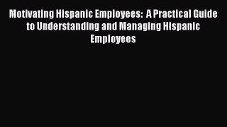Read Motivating Hispanic Employees:  A Practical Guide to Understanding and Managing Hispanic