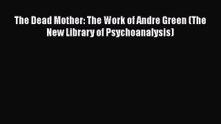 Book The Dead Mother: The Work of Andre Green (The New Library of Psychoanalysis) Read Online