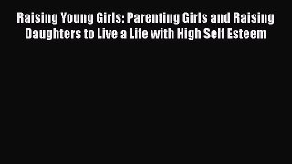 Download Raising Young Girls: Parenting Girls and Raising Daughters to Live a Life with High