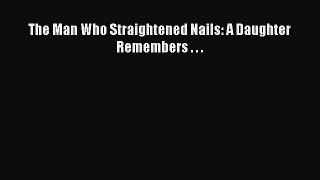PDF The Man Who Straightened Nails: A Daughter Remembers . . .  Read Online