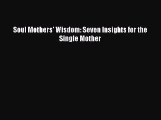 Read Soul Mothers' Wisdom: Seven Insights for the Single Mother Ebook Free