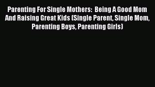 Download Parenting For Single Mothers:  Being A Good Mom And Raising Great Kids (Single Parent