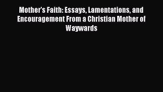 Download Mother's Faith: Essays Lamentations and Encouragement From a Christian Mother of Waywards