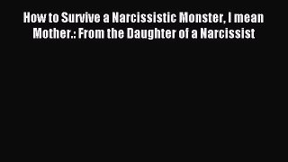 Download How to Survive a Narcissistic Monster I mean Mother.: From the Daughter of a Narcissist