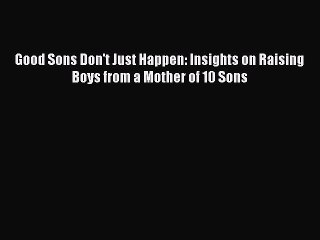 Read Good Sons Don't Just Happen: Insights on Raising Boys from a Mother of 10 Sons Ebook Free