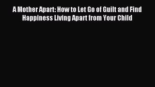 Read A Mother Apart: How to Let Go of Guilt and Find Happiness Living Apart from Your Child