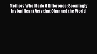 Read Mothers Who Made A Difference: Seemingly Insignificant Acts that Changed the World Ebook