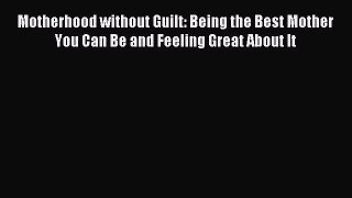 Read Motherhood without Guilt: Being the Best Mother You Can Be and Feeling Great About It
