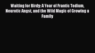 Read Waiting for Birdy: A Year of Frantic Tedium Neurotic Angst and the Wild Magic of Growing