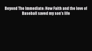 Download Beyond The Immediate: How Faith and the love of Baseball saved my son's life Ebook