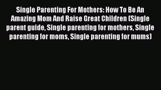 Read Single Parenting For Mothers: How To Be An Amazing Mom And Raise Great Children (Single