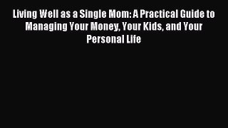 Read Living Well as a Single Mom: A Practical Guide to Managing Your Money Your Kids and Your