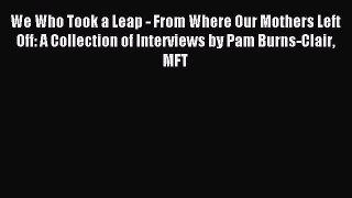 Read We Who Took a Leap - From Where Our Mothers Left Off: A Collection of Interviews by Pam