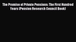 Read The Promise of Private Pensions: The First Hundred Years (Pension Research Council Book)