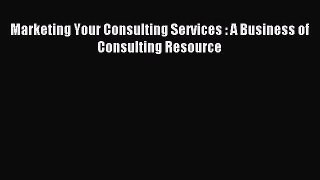 Read Marketing Your Consulting Services : A Business of Consulting Resource PDF Free