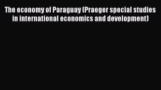 Read The economy of Paraguay (Praeger special studies in international economics and development)