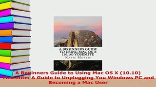 PDF  A Beginners Guide to Using Mac OS X 1010 Yosemite A Guide to Unplugging You Windows PC Read Online