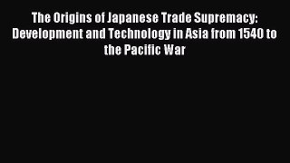 Read The Origins of Japanese Trade Supremacy: Development and Technology in Asia from 1540
