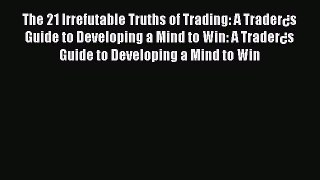 Read The 21 Irrefutable Truths of Trading: A Trader¿s Guide to Developing a Mind to Win: A