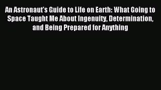 Read An Astronaut's Guide to Life on Earth: What Going to Space Taught Me About Ingenuity Determination