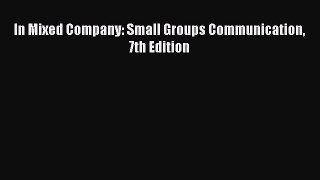 Read In Mixed Company: Small Groups Communication 7th Edition PDF Online