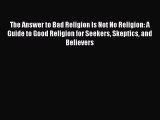 Book The Answer to Bad Religion Is Not No Religion: A Guide to Good Religion for Seekers Skeptics