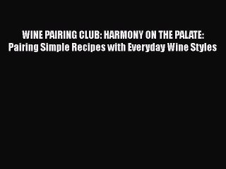 PDF WINE PAIRING CLUB: HARMONY ON THE PALATE: Pairing Simple Recipes with Everyday Wine Styles